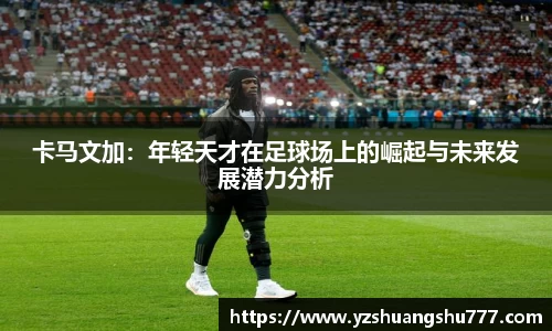 卡马文加：年轻天才在足球场上的崛起与未来发展潜力分析