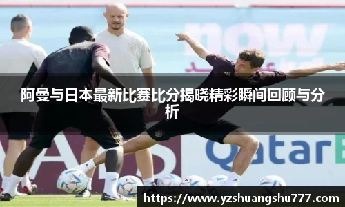 阿曼与日本最新比赛比分揭晓精彩瞬间回顾与分析