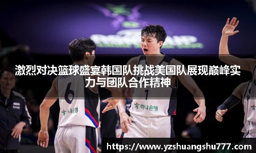 激烈对决篮球盛宴韩国队挑战美国队展现巅峰实力与团队合作精神